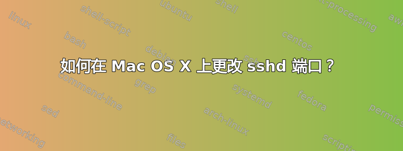 如何在 Mac OS X 上更改 sshd 端口？