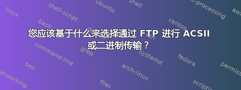 您应该基于什么来选择通过 FTP 进行 ACSII 或二进制传输？