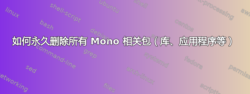 如何永久删除所有 Mono 相关包（库、应用程序等）