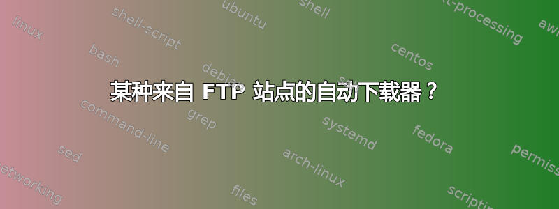 某种来自 FTP 站点的自动下载器？