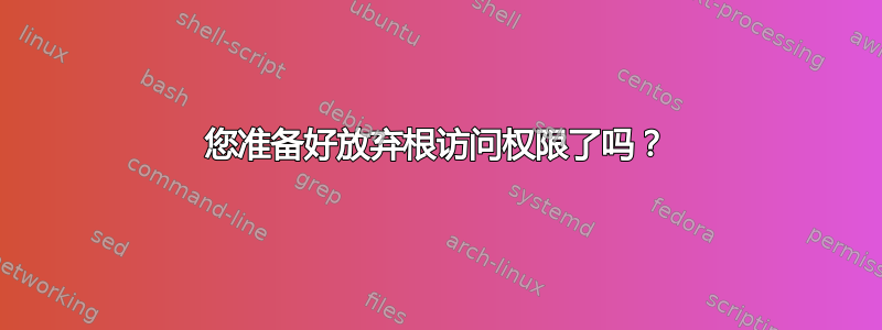 您准备好放弃根访问权限了吗？