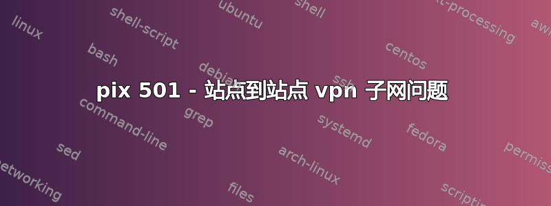 pix 501 - 站点到站点 vpn 子网问题