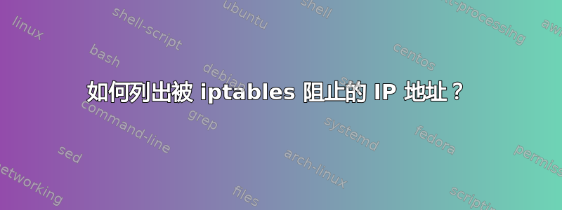 如何列出被 iptables 阻止的 IP 地址？