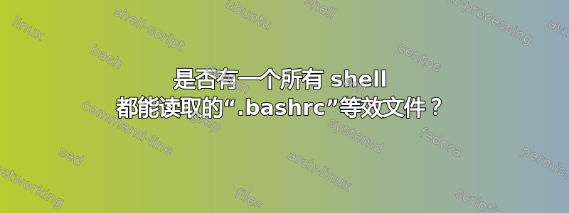 是否有一个所有 shell 都能读取的“.bashrc”等效文件？