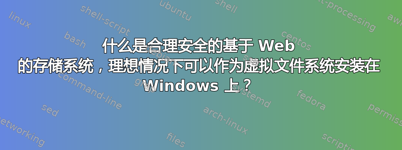 什么是合理安全的基于 Web 的存储系统，理想情况下可以作为虚拟文件系统安装在 Windows 上？