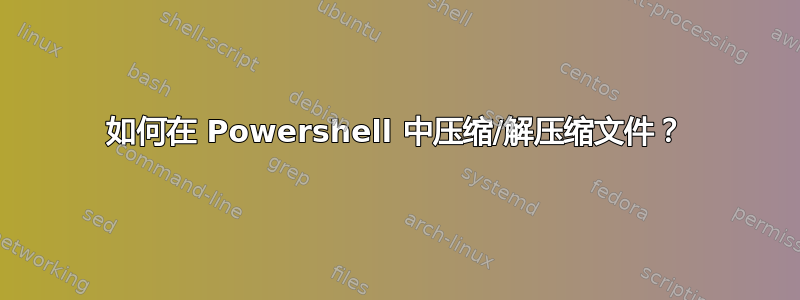 如何在 Powershell 中压缩/解压缩文件？