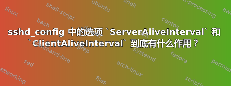 sshd_config 中的选项 `ServerAliveInterval` 和 `ClientAliveInterval` 到底有什么作用？