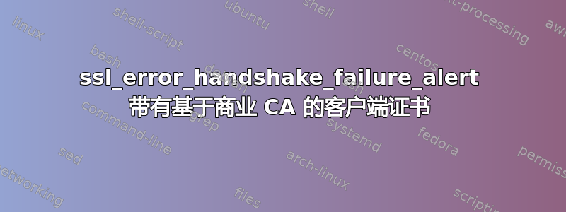 ssl_error_handshake_failure_alert 带有基于商业 CA 的客户端证书