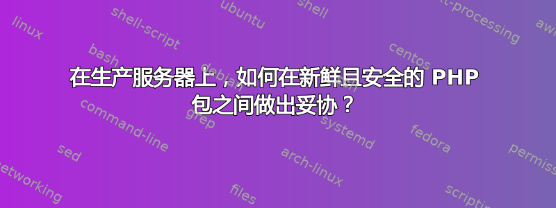 在生产服务器上，如何在新鲜且安全的 PHP 包之间做出妥协？