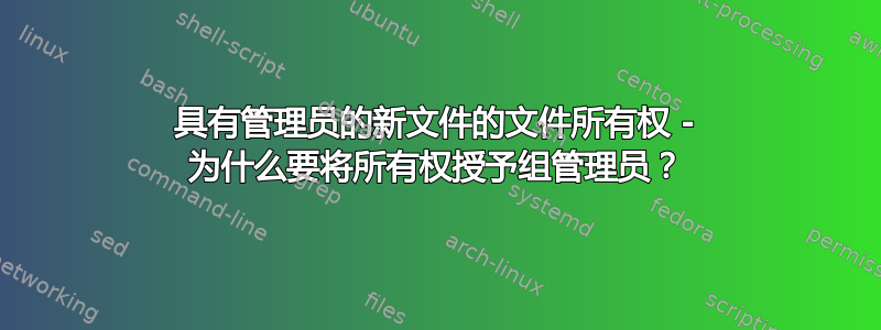 具有管理员的新文件的文件所有权 - 为什么要将所有权授予组管理员？