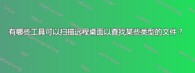 有哪些工具可以扫描远程桌面以查找某些类型的文件？