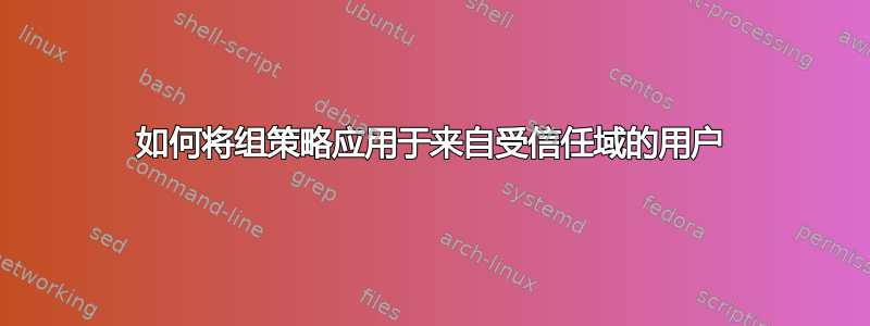 如何将组策略应用于来自受信任域的用户