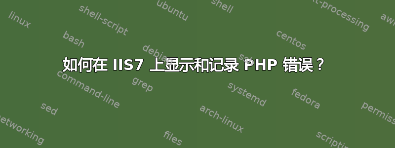 如何在 IIS7 上显示和记录 PHP 错误？