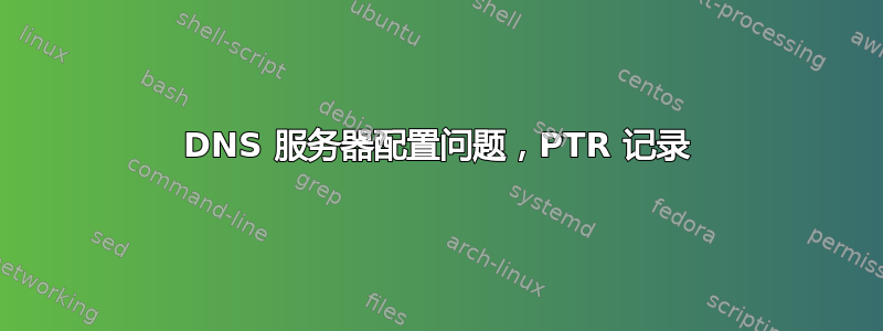 DNS 服务器配置问题，PTR 记录