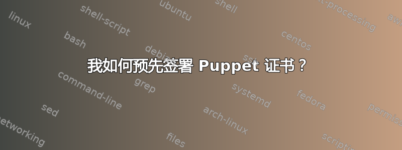 我如何预先签署 Puppet 证书？