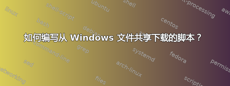 如何编写从 Windows 文件共享下载的脚本？