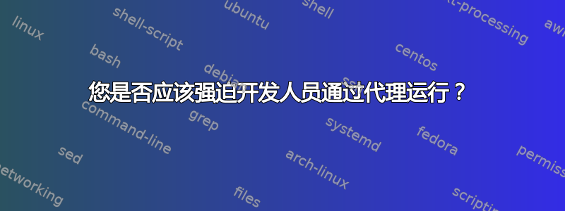 您是否应该强迫开发人员通过代理运行？