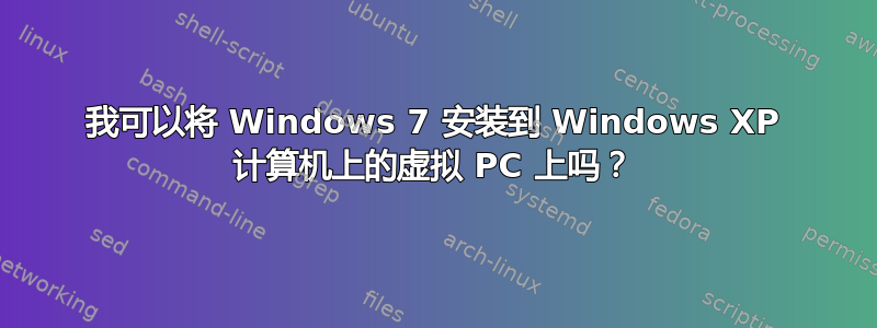 我可以将 Windows 7 安装到 Windows XP 计算机上的虚拟 PC 上吗？