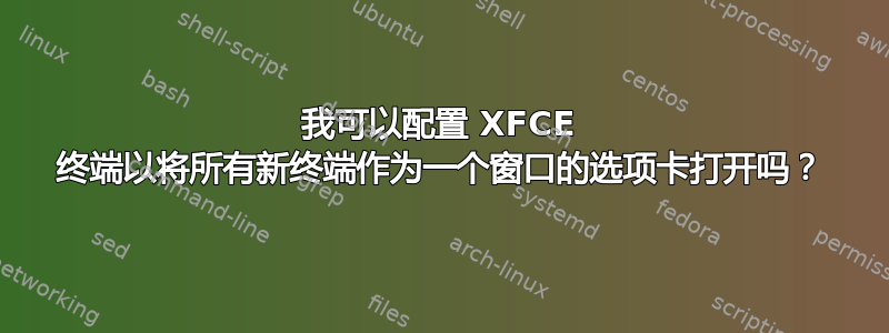 我可以配置 XFCE 终端以将所有新终端作为一个窗口的选项卡打开吗？