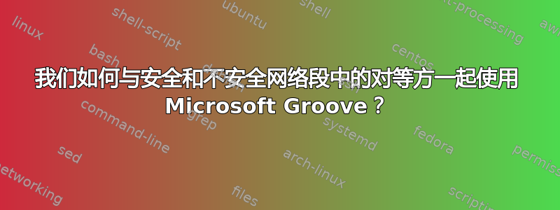 我们如何与安全和不安全网络段中的对等方一起使用 Microsoft Groove？