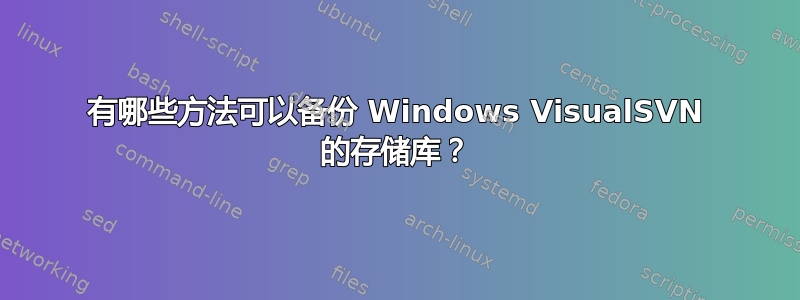 有哪些方法可以备份 Windows VisualSVN 的存储库？