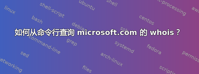 如何从命令行查询 microsoft.com 的 whois？