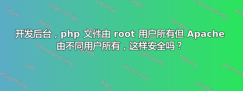 开发后台，php 文件由 root 用户所有但 Apache 由不同用户所有，这样安全吗？