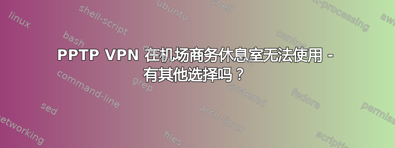 PPTP VPN 在机场商务休息室无法使用 - 有其他选择吗？