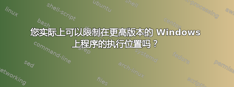 您实际上可以限制在更高版本的 Windows 上程序的执行位置吗？