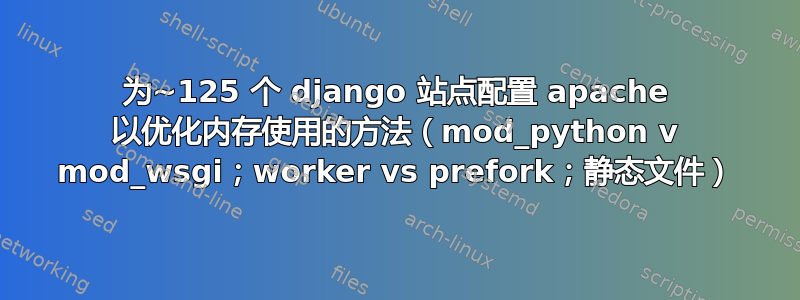 为~125 个 django 站点配置 apache 以优化内存使用的方法（mod_python v mod_wsgi；worker vs prefork；静态文件）