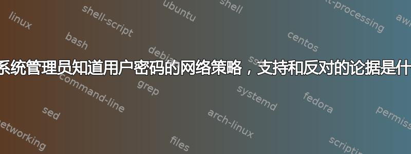 对于系统管理员知道用户密码的网络策略，支持和反对的论据是什么？