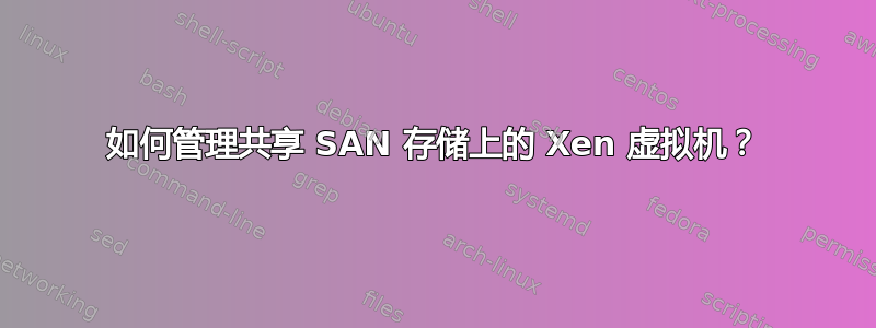 如何管理共享 SAN 存储上的 Xen 虚拟机？