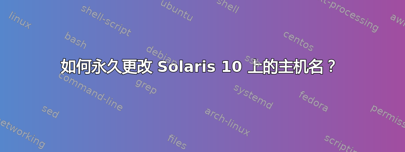 如何永久更改 Solaris 10 上的主机名？