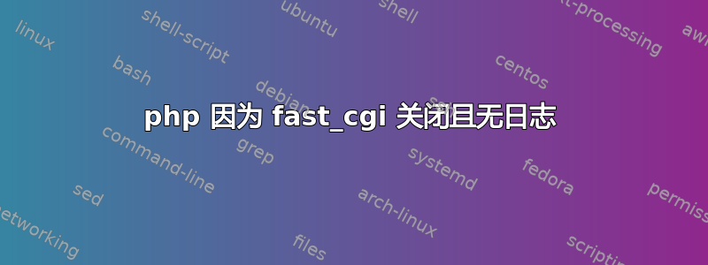 php 因为 fast_cgi 关闭且无日志