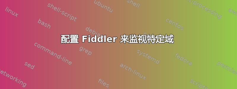 配置 Fiddler 来监视特定域