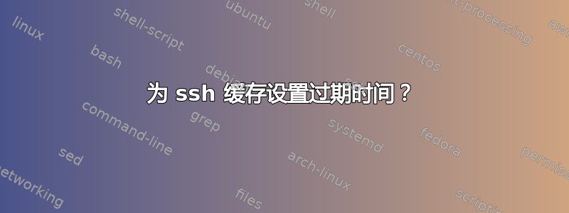 为 ssh 缓存设置过期时间？