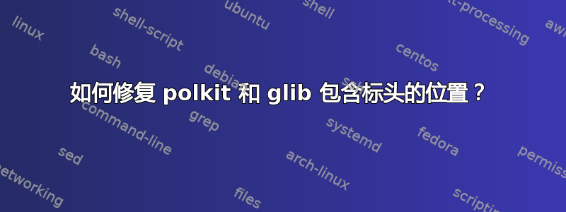 如何修复 polkit 和 glib 包含标头的位置？