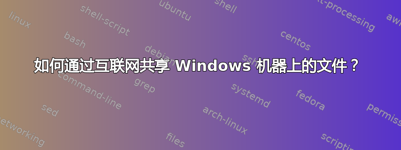 如何通过互联网共享 Windows 机器上的文件？