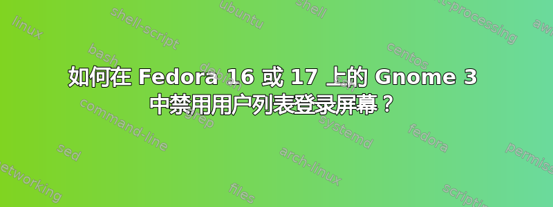 如何在 Fedora 16 或 17 上的 Gnome 3 中禁用用户列表登录屏幕？