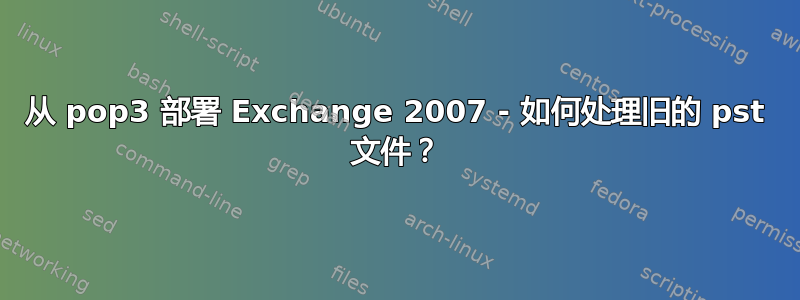 从 pop3 部署 Exchange 2007 - 如何处理旧的 pst 文件？