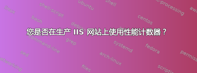 您是否在生产 IIS 网站上使用性能计数器？