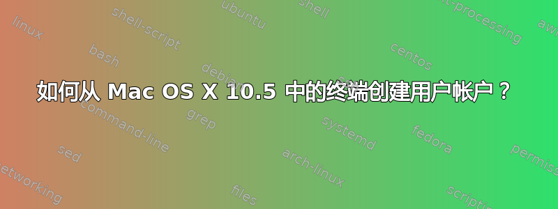 如何从 Mac OS X 10.5 中的终端创建用户帐户？