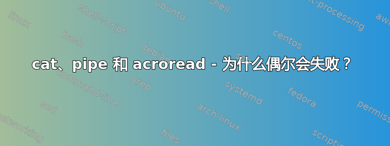 cat、pipe 和 acroread - 为什么偶尔会失败？