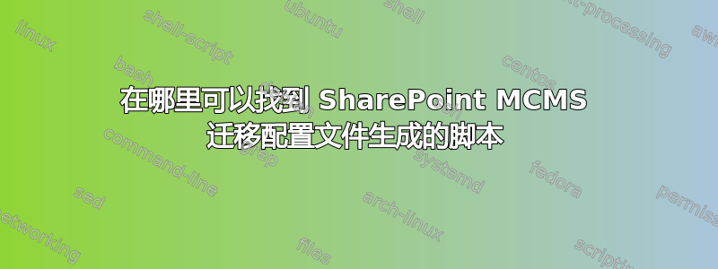 在哪里可以找到 SharePoint MCMS 迁移配置文件生成的脚本