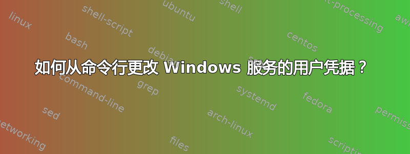 如何从命令行更改 Windows 服务的用户凭据？