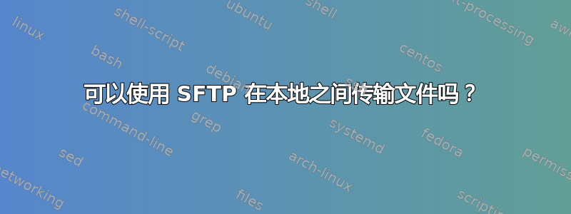 可以使用 SFTP 在本地之间传输文件吗？