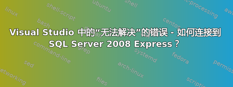 Visual Studio 中的“无法解决”的错误 - 如何连接到 SQL Server 2008 Express？