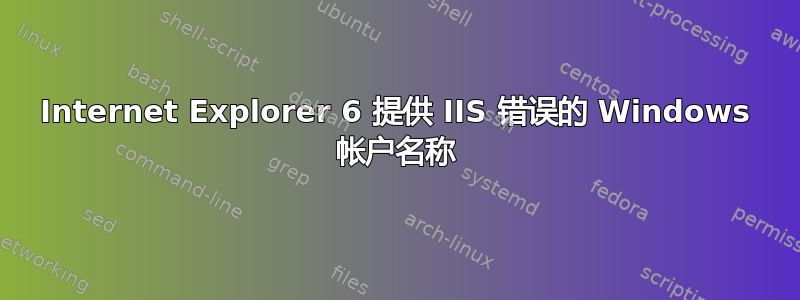 Internet Explorer 6 提供 IIS 错误的 Windows 帐户名称