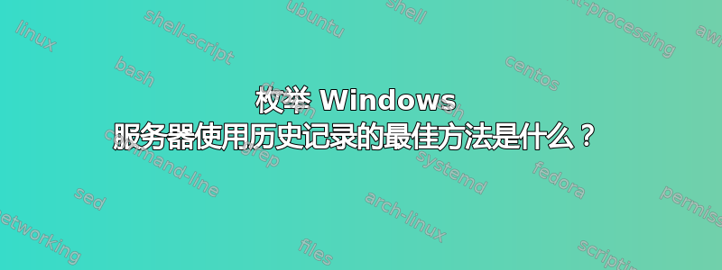 枚举 Windows 服务器使用历史记录的最佳方法是什么？