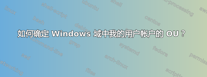 如何确定 Windows 域中我的用户帐户的 OU？